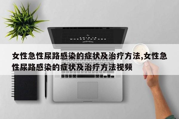 女性急性尿路感染的症状及治疗方法,女性急性尿路感染的症状及治疗方法视频