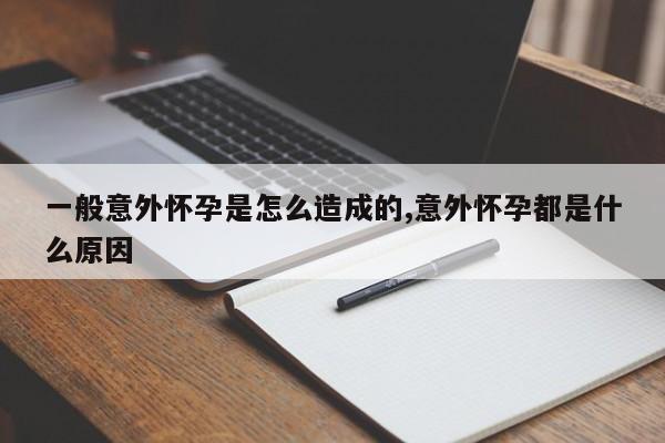 一般意外怀孕是怎么造成的,意外怀孕都是什么原因