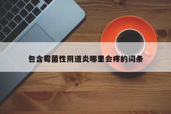 包含霉菌性阴道炎哪里会疼的词条