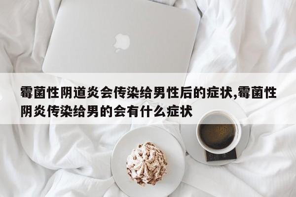 霉菌性阴道炎会传染给男性后的症状,霉菌性阴炎传染给男的会有什么症状