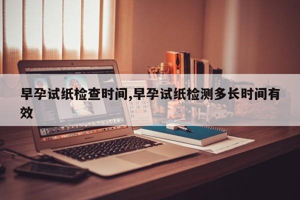 早孕试纸检查时间,早孕试纸检测多长时间有效