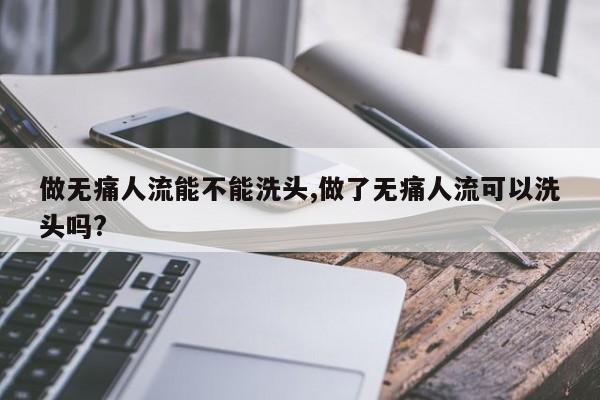 做无痛人流能不能洗头,做了无痛人流可以洗头吗?