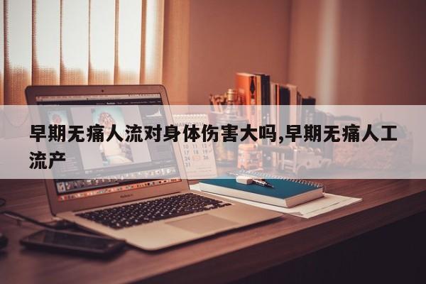 早期无痛人流对身体伤害大吗,早期无痛人工流产