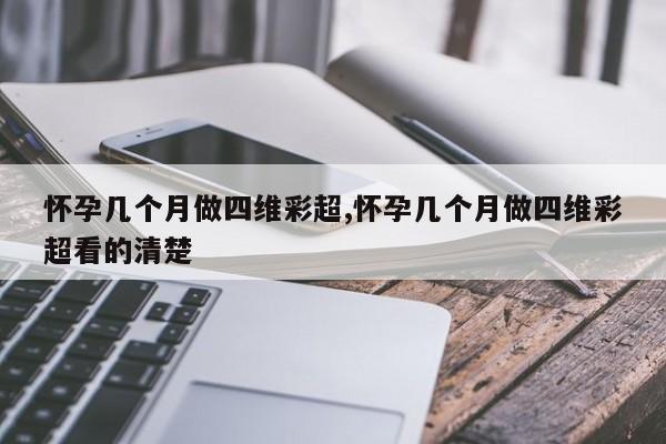 怀孕几个月做四维彩超,怀孕几个月做四维彩超看的清楚