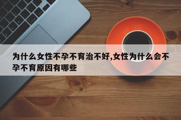 为什么女性不孕不育治不好,女性为什么会不孕不育原因有哪些