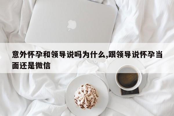 意外怀孕和领导说吗为什么,跟领导说怀孕当面还是微信