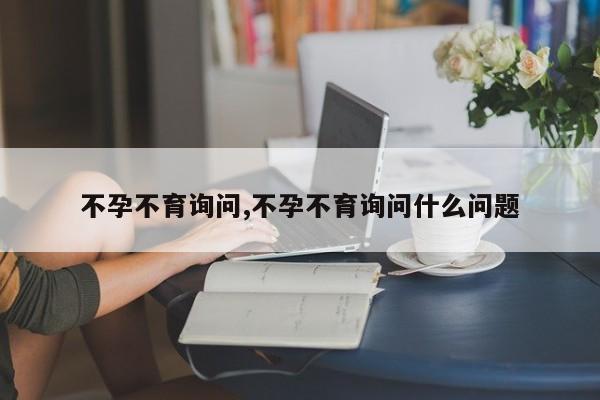 不孕不育询问,不孕不育询问什么问题