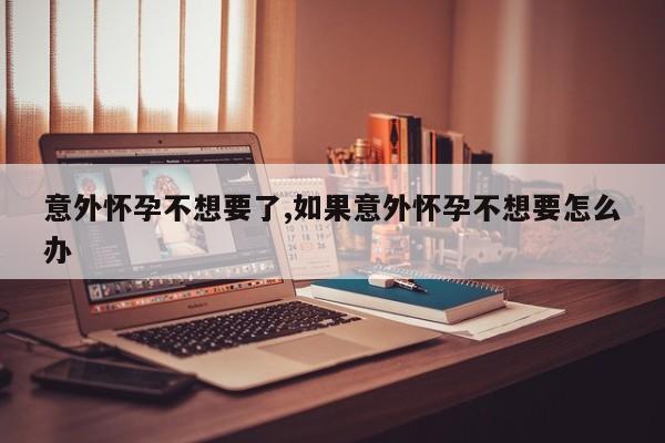意外怀孕不想要了,如果意外怀孕不想要怎么办