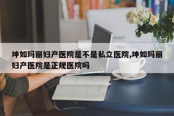 坤如玛丽妇产医院是不是私立医院,坤如玛丽妇产医院是正规医院吗