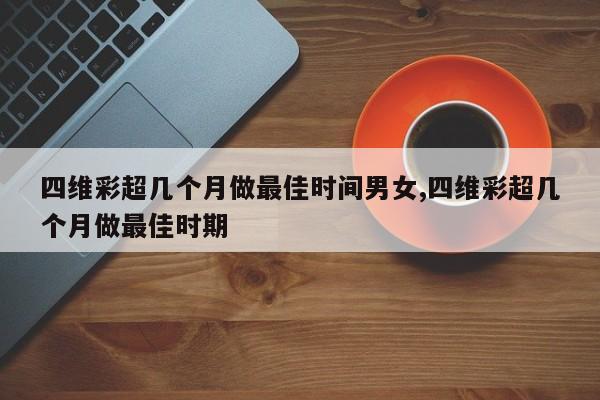 四维彩超几个月做最佳时间男女,四维彩超几个月做最佳时期