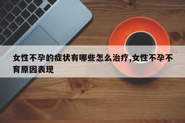 女性不孕的症状有哪些怎么治疗,女性不孕不育原因表现