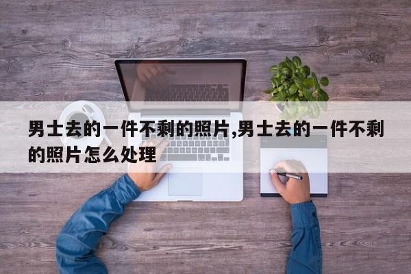男士去的一件不剩的照片,男士去的一件不剩的照片怎么处理
