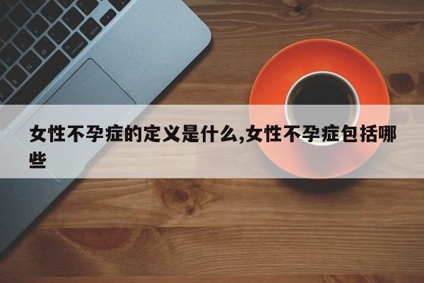 女性不孕症的定义是什么,女性不孕症包括哪些