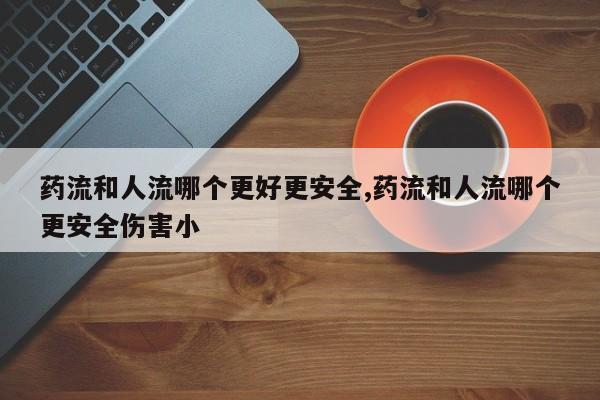 药流和人流哪个更好更安全,药流和人流哪个更安全伤害小