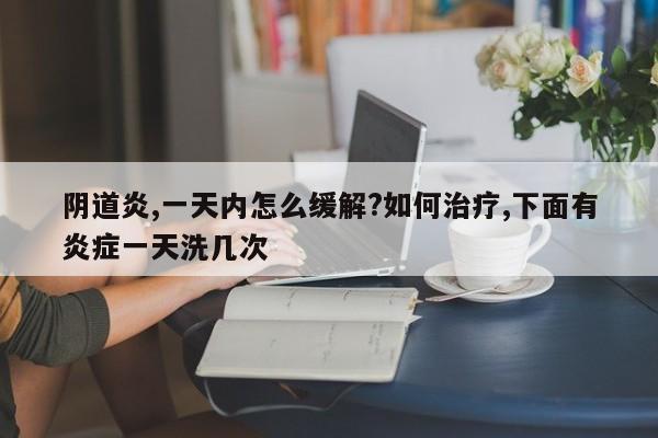 阴道炎,一天内怎么缓解?如何治疗,下面有炎症一天洗几次