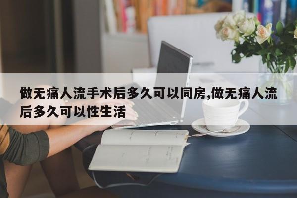 做无痛人流手术后多久可以同房,做无痛人流后多久可以性生活