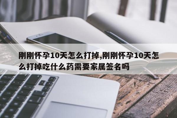 刚刚怀孕10天怎么打掉,刚刚怀孕10天怎么打掉吃什么药需要家属签名吗