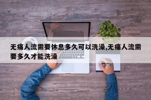 无痛人流需要休息多久可以洗澡,无痛人流需要多久才能洗澡