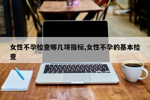 女性不孕检查哪几项指标,女性不孕的基本检查