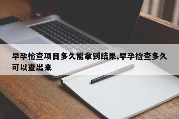早孕检查项目多久能拿到结果,早孕检查多久可以查出来