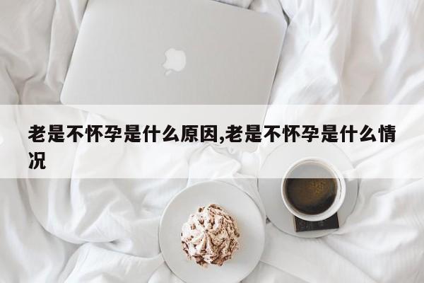 老是不怀孕是什么原因,老是不怀孕是什么情况
