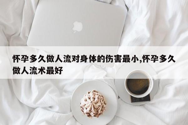 怀孕多久做人流对身体的伤害最小,怀孕多久做人流术最好