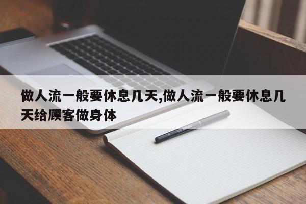 做人流一般要休息几天,做人流一般要休息几天给顾客做身体