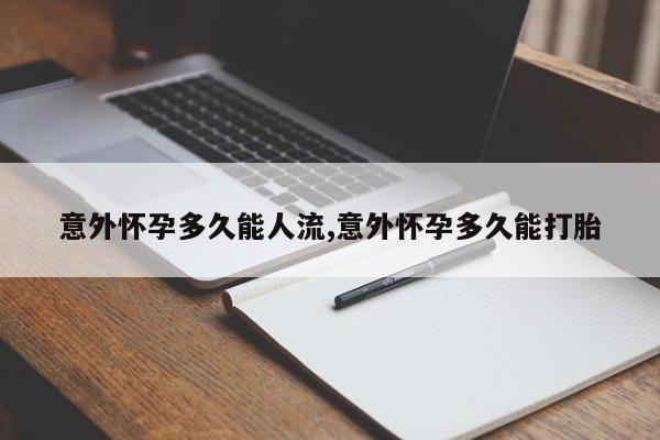 意外怀孕多久能人流,意外怀孕多久能打胎