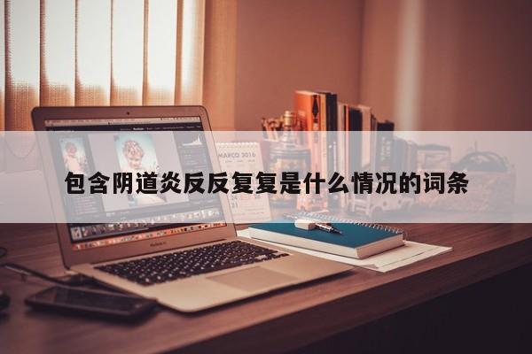 包含阴道炎反反复复是什么情况的词条