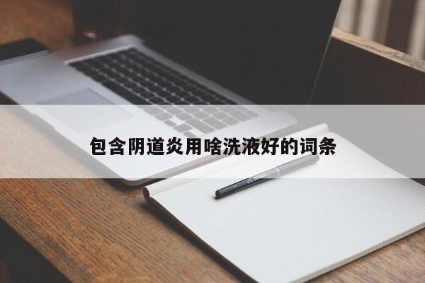 包含阴道炎用啥洗液好的词条