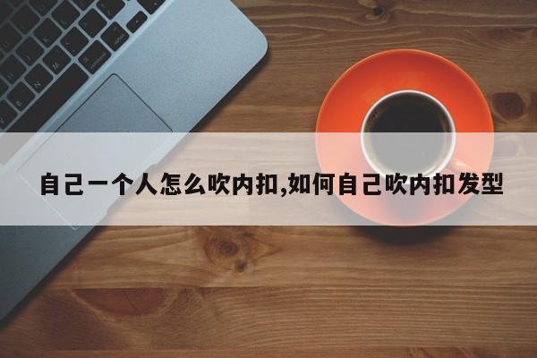 自己一个人怎么吹内扣,如何自己吹内扣发型