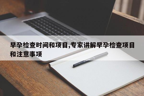 早孕检查时间和项目,专家讲解早孕检查项目和注意事项