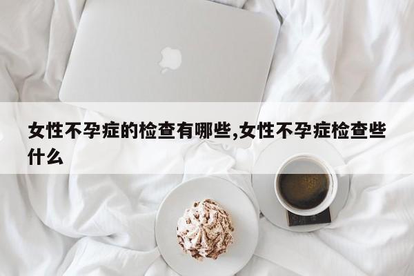 女性不孕症的检查有哪些,女性不孕症检查些什么