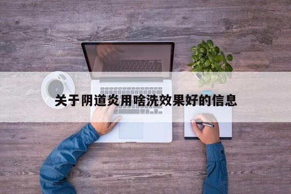 关于阴道炎用啥洗效果好的信息