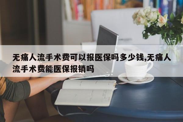 无痛人流手术费可以报医保吗多少钱,无痛人流手术费能医保报销吗