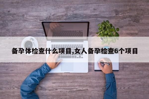 备孕体检查什么项目,女人备孕检查6个项目