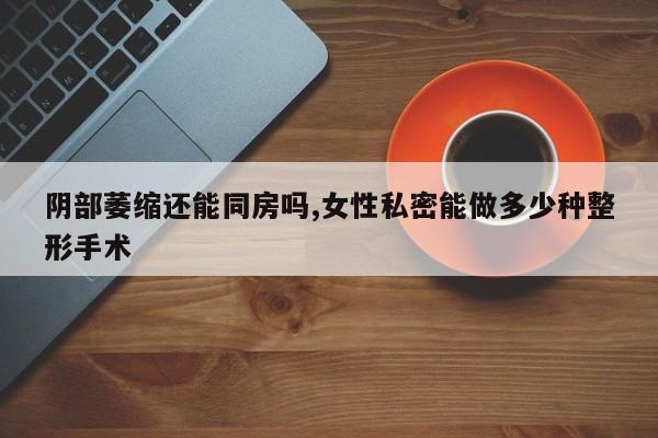 阴部萎缩还能同房吗,女性私密能做多少种整形手术