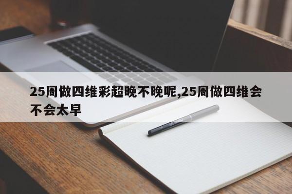 25周做四维彩超晚不晚呢,25周做四维会不会太早
