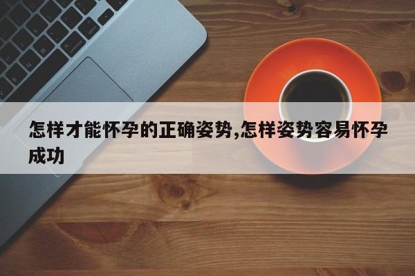 怎样才能怀孕的正确姿势,怎样姿势容易怀孕成功