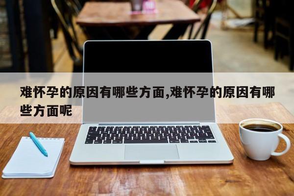 难怀孕的原因有哪些方面,难怀孕的原因有哪些方面呢