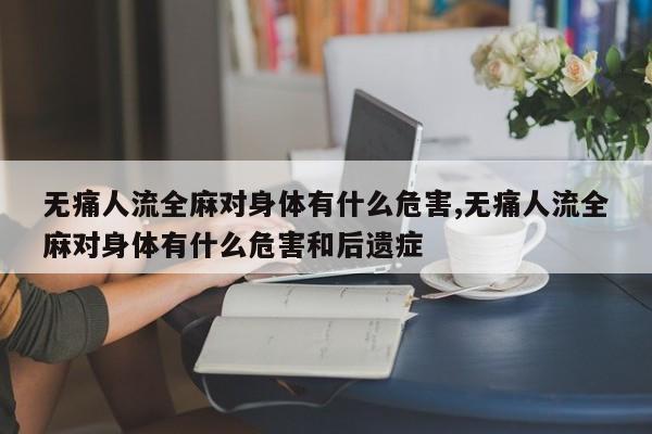 无痛人流全麻对身体有什么危害,无痛人流全麻对身体有什么危害和后遗症