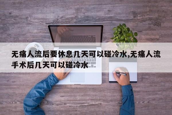无痛人流后要休息几天可以碰冷水,无痛人流手术后几天可以碰冷水