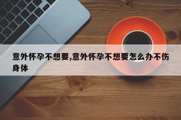 意外怀孕不想要,意外怀孕不想要怎么办不伤身体