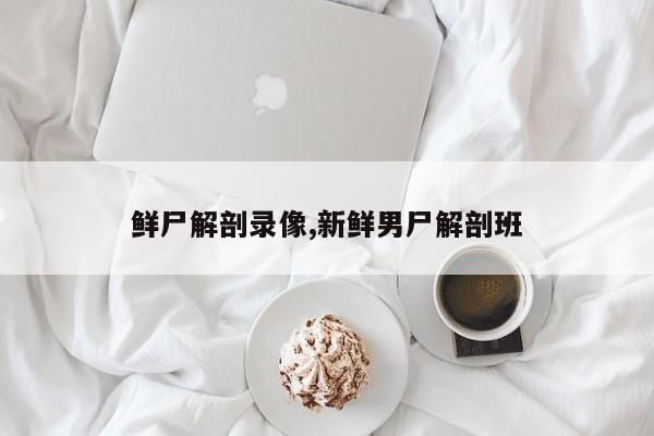 鲜尸解剖录像,新鲜男尸解剖班