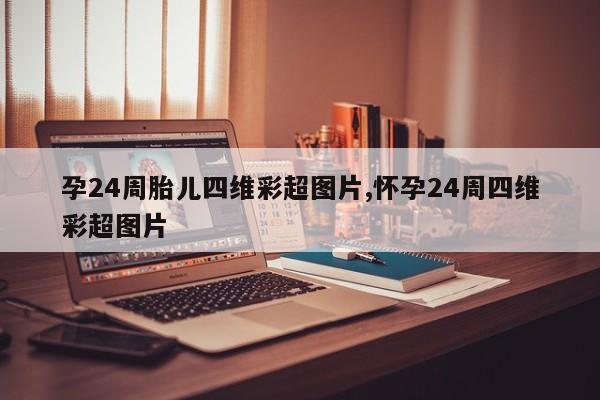 孕24周胎儿四维彩超图片,怀孕24周四维彩超图片