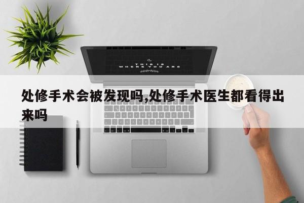 处修手术会被发现吗,处修手术医生都看得出来吗