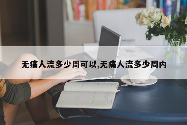 无痛人流多少周可以,无痛人流多少周内