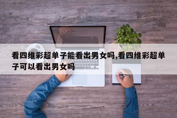 看四维彩超单子能看出男女吗,看四维彩超单子可以看出男女吗