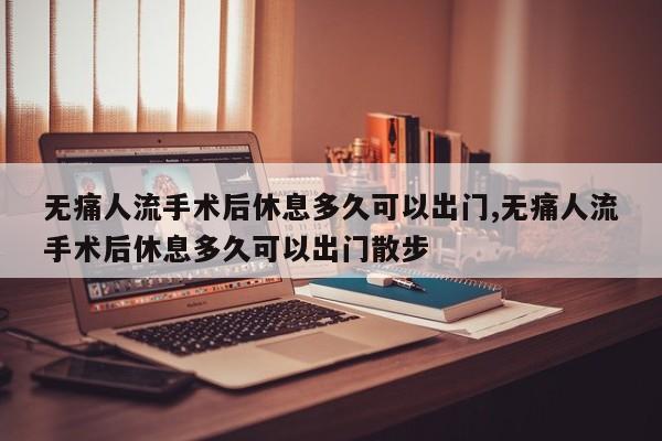 无痛人流手术后休息多久可以出门,无痛人流手术后休息多久可以出门散步