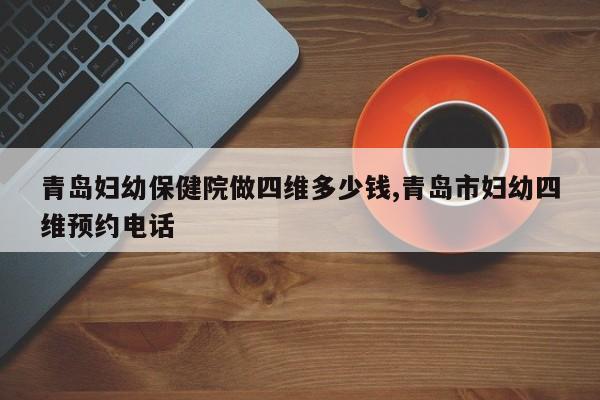 青岛妇幼保健院做四维多少钱,青岛市妇幼四维预约电话